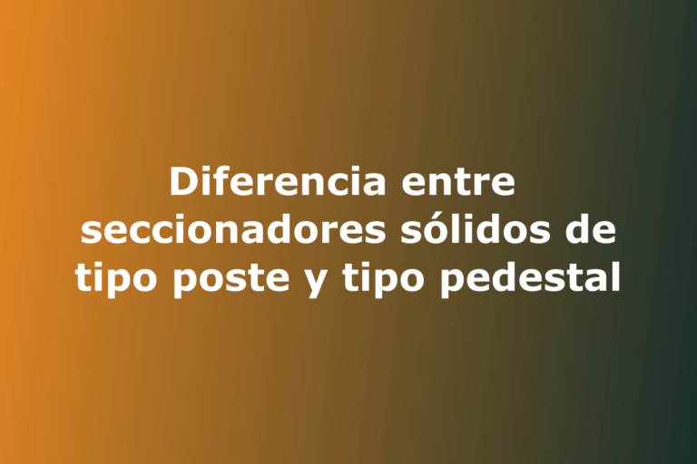 Diferencia entre seccionadores sólidos de tipo poste y tipo pedestal Asesores en Alta Tecnología