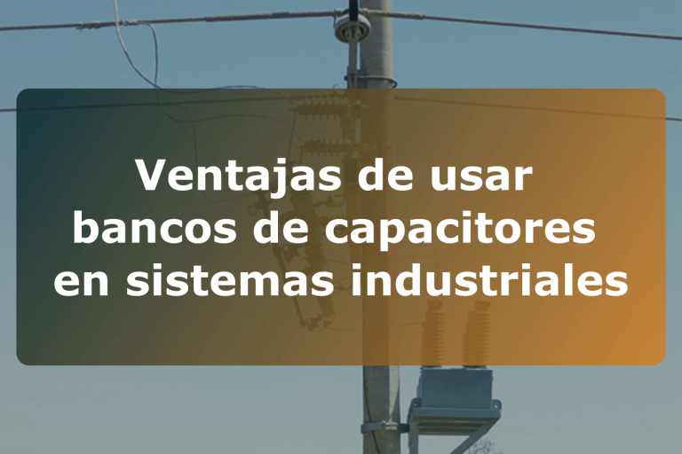 Ventajas de usar bancos de capacitores en sistemas industriales
