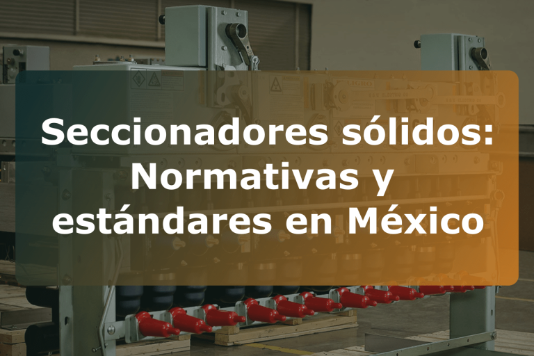 Seccionadores sólidos: Normativas y estándares en México