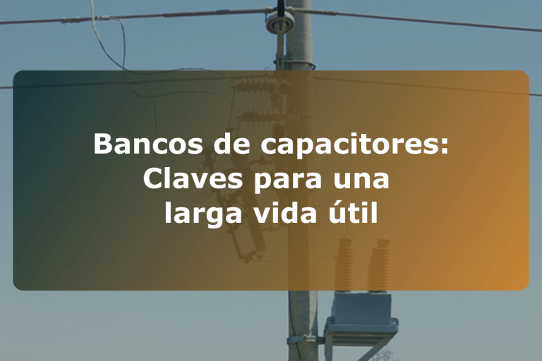 Bancos de capacitores: Claves para una larga vida útil