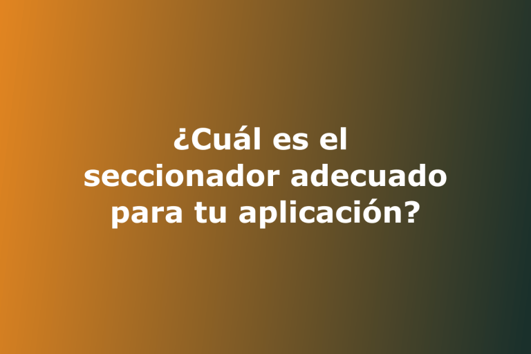 ¿Cuál es el seccionador adecuado para tu aplicación?
