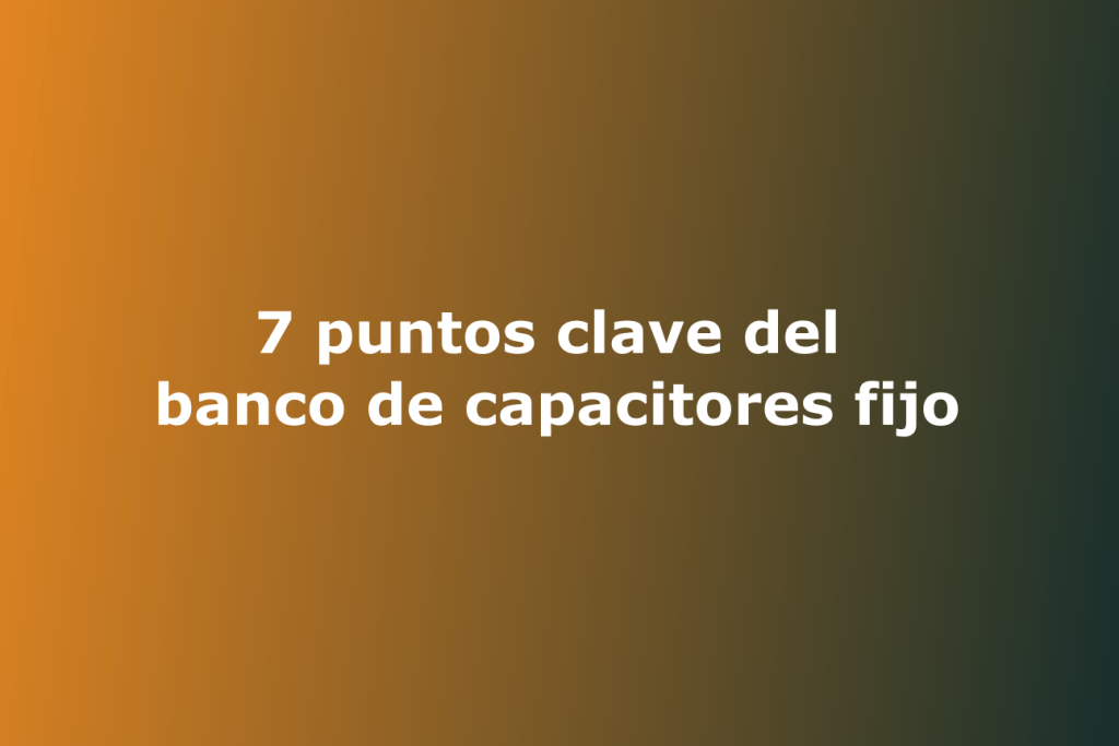 7 puntos clave del banco de capacitores fijo