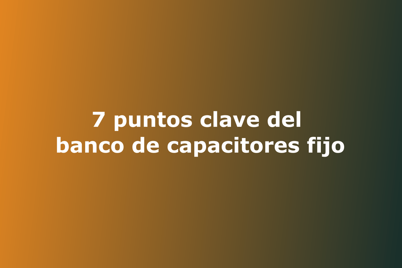 7 puntos clave del banco de capacitores fijo